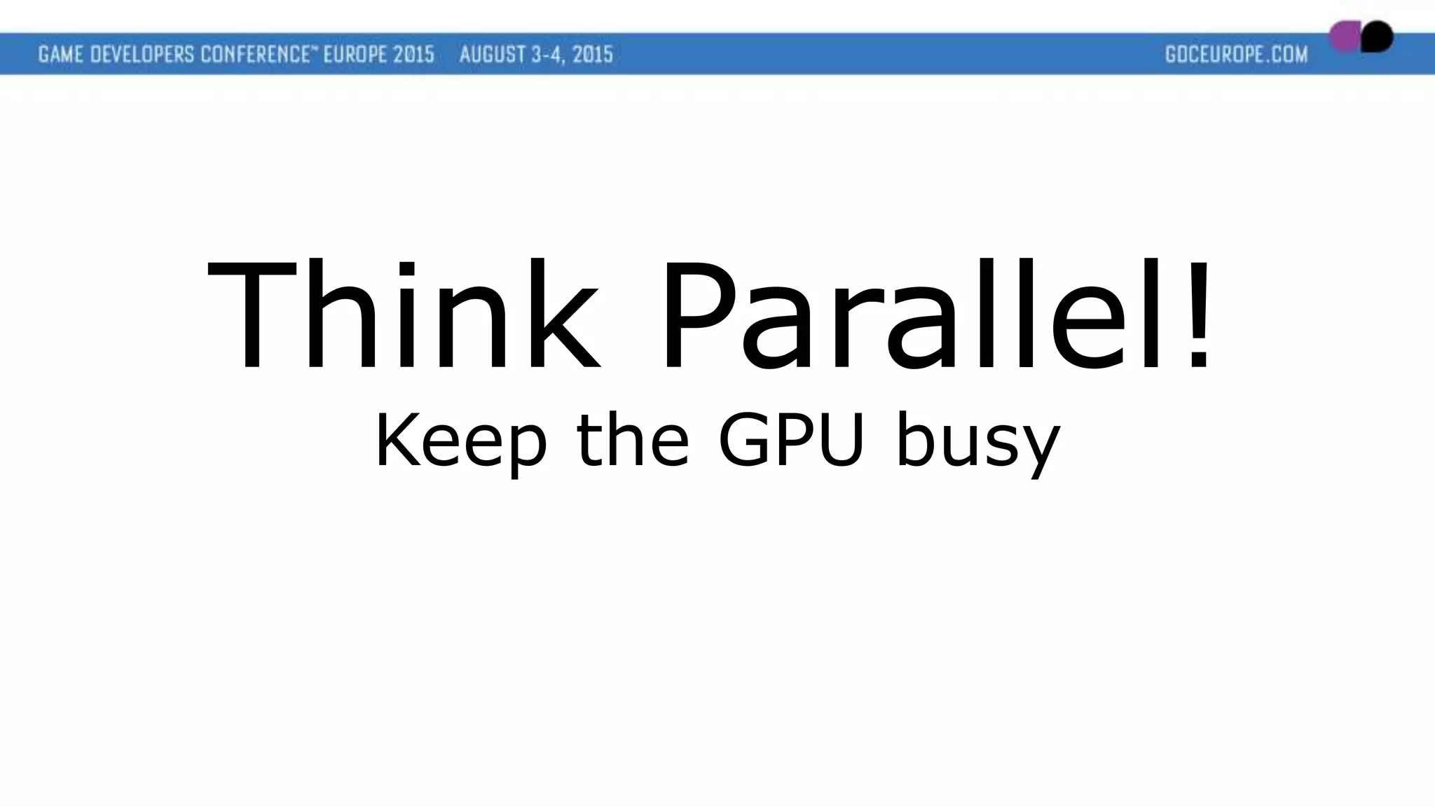 Think Parallel!
Keep the GPU busy
 