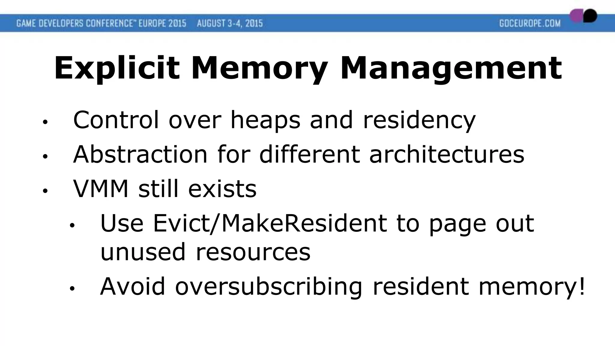 Explicit Memory Management
• Control over heaps and residency
• Abstraction for different architectures
• VMM still exists
• Use Evict/MakeResident to page out
unused resources
• Avoid oversubscribing resident memory!
 