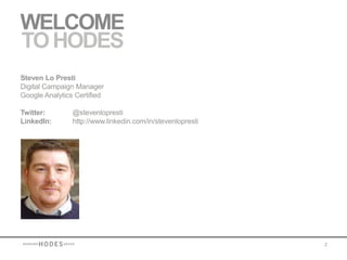 WELCOME
TO HODES
Steven Lo Presti
Digital Campaign Manager
Google Analytics Certified

Twitter:        @stevenlopresti
LinkedIn:       http://www.linkedin.com/in/stevenlopresti




                                                            2
 