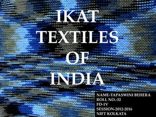 IKAT
TEXTILES
OF
INDIA
NAME-TAPASWINI BEHERA
ROLL NO.-32
FD-1V
SESSION-2012-2016
NIFT KOLKATA
 