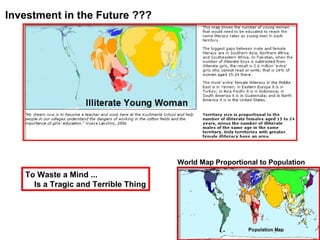 Investment in the Future ??? World Map Proportional to Population To Waste a Mind ... Is a Tragic and Terrible Thing 