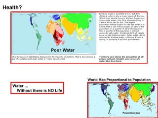 Health? World Map Proportional to Population Water ... Without there is NO Life 