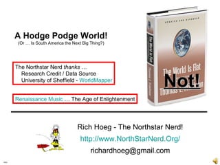Intro Rich Hoeg - The Northstar Nerd! . http://www.NorthStarNerd.Org/ . [email_address] Not! A Hodge Podge World! (Or … Is South America the Next Big Thing?) The Northstar Nerd  thanks  … Research Credit / Data Source University of Sheffield -  WorldMapper Renaissance Music  … The Age of Enlightenment 