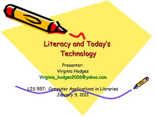 Literacy and Today’s  Technology Presenter: Virginia Hodges [email_address] LIS 557:  Computer Applications in Libraries January 9, 2011 