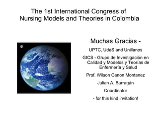 The 1st International Congress of  Nursing Models and Theories in Colombia ,[object Object],[object Object],[object Object],[object Object],[object Object],[object Object],[object Object]