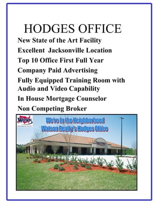 HODGES OFFICE New State of the Art Facility Excellent  Jacksonville Location Top 10 Office First Full Year Company Paid Advertising Fully Equipped Training Room with Audio and Video Capability In House Mortgage Counselor Non Competing Broker 