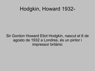 Hodgkin, Howard 1932- Sir Gordon Howard Eliot Hodgkin, nascut el 6 de agosto de 1932 a Londres, és un pintor i impressor britànic 