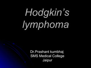 Hodgkin’s
lymphoma

 Dr.Prashant kumbhaj
 SMS Medical College
        Jaipur
 