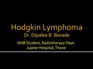 Hodgkin Lymphoma
Dr. Dipalee B. Borade
DNB Student, Radiotherapy Dept.
Jupiter Hospital,Thane
 