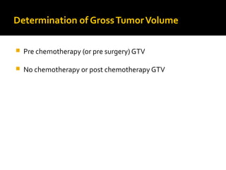 Determination of GrossTumorVolume
 Pre chemotherapy (or pre surgery) GTV
 No chemotherapy or post chemotherapy GTV
 