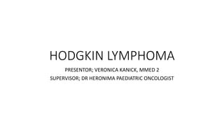 HODGKIN LYMPHOMA
PRESENTOR; VERONICA KANICK, MMED 2
SUPERVISOR; DR HERONIMA PAEDIATRIC ONCOLOGIST
 
