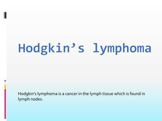 Hodgkin’s lymphoma is a cancer in the lymph tissue which is found in
lymph nodes.
 