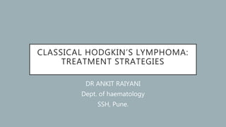 CLASSICAL HODGKIN’S LYMPHOMA:
TREATMENT STRATEGIES
DR ANKIT RAIYANI
Dept. of haematology
SSH, Pune.
 