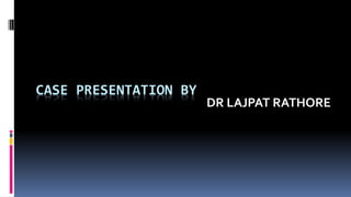CASE PRESENTATION BY
DR LAJPAT RATHORE
 