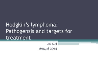 Hodgkin’s lymphoma:
Pathogensis and targets for
treatment
JG Nel
August 2014
 