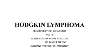 HODGKIN LYMPHOMA
PRESENTED BY : DR CHITA SUBBA
PGT III
MODERATOR : DR KAMAL K CHELLING
DR AKASH P BHUYAN
ASSISTANT PROF,DEPT OF PATHOLOGY
 