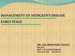MANAGEMENT OF HODGKIN’S DISEASE
EARLY STAGE
DR. DHARMENDRA SINGH
MD PGT
DEPT. OF RADIOTHERAPY
I.P.G.M.E.& R. KOLKATA
 