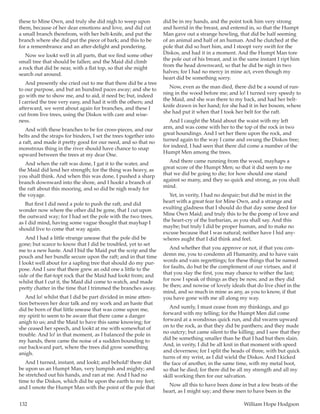 132	 William Hope Hodgson
these to Mine Own, and truly she did nigh to weep upon
them, because of her dear emotions and love, and did cut
a small branch therefrom, with her belt-knife, and put the
branch where she did put the piece of bark; and this to be
for a remembrance and an after-delight and pondering.
Now we lookt well in all parts, that we find some other
small tree that should be fallen; and the Maid did climb
a rock that did be near, with a flat top, so that she might
search out around.
And presently she cried out to me that there did be a tree
to our purpose, and but an hundred paces away; and she to
go with me to show me, and to aid, if need be; but, indeed
I carried the tree very easy, and had it with the others; and
afterward, we went about again for branches, and these I
cut from live trees, using the Diskos with care and wise-
ness.
And with these branches to be for cross-pieces, and our
belts and the straps for binders, I set the trees together into
a raft, and made it pretty good for our need, and so that no
monstrous thing in the river should have chance to snap
upward between the trees at my dear One.
And when the raft was done, I gat it to the water, and
the Maid did lend her strength; for the thing was heavy, as
you shall think. And when this was done, I pushed a sharp
branch downward into the shore, and I hookt a branch of
the raft about this mooring, and so did be nigh ready for
the voyage.
But first I did need a pole to push the raft, and did
wonder now where the other did be gone, that I cut upon
the outward way; for I had set the pole with the two trees,
as I did mind, having some vague thought that mayhap I
should live to come that way again.
And I had a little strange unease that the pole did be
gone; but scarce to know that I did be troubled, yet to set
me to a new haste. And I bid the Maid put the scrip and the
pouch and her bundle secure upon the raft; and in that time
I lookt well about for a sapling tree that should do my pur-
pose. And I saw that there grew an odd one a little to the
side of the flat-topt rock that the Maid had lookt from; and
whilst that I cut it, the Maid did come to watch, and made
pretty chatter in the time that I trimmed the branches away.
And lo! whilst that I did be part divided in mine atten-
tion between her dear talk and my work and an haste that
did be born of that little unease that was come upon me,
my spirit to seem to be aware that there came a danger
anigh to us; and the Maid to have this same knowing; for
she ceased her speech, and lookt at me with somewhat of
trouble. And lo! in that moment, as I balanced the pole in
my hands, there came the noise of a sudden bounding to
our backward part, where the trees did grow something
anigh.
And I turned, instant, and lookt; and behold! there did
be upon us an Humpt Man, very lumpish and mighty; and
he stretched out his hands, and ran at me. And I had no
time to the Diskos, which did be upon the earth to my feet;
and I smote the Humpt Man with the point of the pole that
did be in my hands, and the point took him very strong
and horrid in the breast, and entered in, so that the Humpt
Man gave out a strange howling, that did be half seeming
of an animal and half of an human. And he clutched at the
pole that did so hurt him, and I stoopt very swift for the
Diskos, and had it in a moment. And the Humpt Man tore
the pole out of his breast, and in the same instant I ript him
from the head downward, so that he did be nigh in two
halves; for I had no mercy in mine act, even though my
heart did be something sorry.
Now, even as the man died, there did be a sound of run-
ning in the wood before me; and lo! I turned very speedy to
the Maid, and she was there to my back, and had her belt-
knife drawn in her hand; for she had it in her bosom, where
she had put it when that I took her belt for the raft.
And I caught the Maid about the waist with my left
arm, and was come with her to the top of the rock in two
great houndings. And I set her there upon the rock, and
turned again to the way I came and swung the Diskos free;
for indeed, I had seen that there did come a number of the
Humpt Men among the trees.
And there came running from the wood, mayhaps a
great score of the Humpt Men; so that it did seem to me
that we did be going to die; for how should one stand
against so many, and they so quick and strong, as you shall
mind.
Yet, in verity, I had no despair; but did be mixt in the
heart with a great fear for Mine Own, and a strange and
exulting gladness that I should do that day some deed for
Mine Own Maid; and truly this to be the pomp of love and
the heart-cry of the barbarian, as you shall say. And this
maybe; but truly I did be proper human, and to make no
excuse because that I was natural; neither have I hid any-
wheres aught that I did think and feel.
And whether that you approve or not, if that you con-
demn me, you to condemn all Humanity, and to have vain
words and vain regrettings; for these things that be named
for faults, do but be the complement of our virtues, and if
that you slay the first, you may chance to wither the last;
for now I speak of things as they be now, and as they did
be then; and nowise of lovely ideals that do live chief in the
mind, and so much in mine as any, as you to know, if that
you have gone with me all along my way.
And surely, I must cease from my thinkings, and go
forward with my telling; for the Humpt Men did come
forward at a wondrous quick run, and did swarm upward
on to the rock, as that they did be panthers; and they made
no outcry; but came silent to the killing; and I saw that they
did be something smaller than he that I had but then slain.
And, in verity, I did be all knit in that moment with speed
and cleverness; for I split the heads of three, with but quick
turns of my wrist, as I did wield the Diskos. And I kicked
the face of another, in the same time, with my metal boot,
so that he died; for there did be all my strength and all my
skill working then for our salvation.
Now all this to have been done in but a few beats of the
heart, as I might say; and these men to have been in the
 