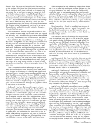 66	 William Hope Hodgson
the rock edge, the great and brutish face of the man. And
in that moment that I slew him, I did note curiously how
that he had large teeth upon each side of the mouth; and
was aware that he had come so quiet as a great cat. And
in the backward parts of my brain, I bethought that even
thus, maybe, was primal man, so that a strange and sec-
ondary questioning and wondering did live in that part of
me; and I did learn from these scarce conscious reasonings
that I was of belief the thing was truly a man; but very
crude and dangerous. And surely it is strange that I had all
this thought in that little moment; but in verity so it was;
though I doubt not but I bettered it with after thoughts,
when a while had gone.
Now the first man died ere his great haired breast was
come upward over the rock; and he sank back, and sagged
and fell dully, and I heard him bodge downward from rock
to rock, very lumbersome; and so in a moment was silence.
Then did I look this way and that way of the ledge; for
the second Humpt Man was not yet upon me; and I feared
that the pause did mean a cunning mischief and strategy.
And when a little time had past, and all the while I was
ready with the Diskos, and naught did come upward to
harm me, I stept very soft to the edge of the rock-ledge, and
lookt downward; but there was nowhere any thing to see.
Now, for a little moment, I did think that the brutish
man had run off, being feared by the death that I did deal
unto the first; yet I put this from me at once; for I did wot
that such a creature did not be like to fear in such wise; but
was rather set to some horrid cunning of attack, as I did
fear, and was somewhere below me among the holes of the
great rock.
Then I did think sudden that he might be gone up-
ward, so that he should come down upon my back, and I
lookt upward of the mighty rock; but did see naught; and
afterward I stoopt forward a great way beyond the edge, so
that I should perceive whether the man did hide beneath.
And, behold! he was there below me, and crouched under
the rock-shelf, ready to his spring. And in that moment, he
made unto me with so mighty a leap as any tiger should
give. And he came half over the edge, and gript the Diskos
by the handle, in an instant.
And surely I had lost that trusted weapon, or been
pulled over and cast into the depth, but that the Diskos did
spin, and the Earth-Current did make live the handle—as
was intended—save where the “grip” was set. And lo! the
man gave loose the handle very swift, for it had burned
and shaken the creature sore. And I staggered back, with
the effort I had made to withhold the Diskos; and the brut-
ish man came upward again over the rock edge, and leapt
at me. Yet he gat me not; for I sprang unto my right, and
made a blow with the Diskos, even as I did leap. And the
blow came something short; but yet harmed the Humpt
Man with a gash upon the belly, very sore and horrid
among the great brown hairs of the man. And immediately
he sprang after me; but I smote full at the face; so that he
leaped back from the strange roar and blaze of the Diskos,
and yet was harmed; for he gat not right free of the blow;
but did be cut very sore on the mighty and haired arm.
Now, seeing that he was something feared of the weap-
on, I ran in upon him, and smote again at the face; yet was
the man gone out of my reach before that the blow did
reach; for, truly, he was quick as a panther. And immedi-
ately, he did leap unto the ending of the ledge, where it did
join upon the Rock; and he caught the living Rock between
his two hands. And truly the Rock must have been splitten
there; for he tore out a monstrous lump, so great near as my
body; and did run upon me with the rock above the head
of him.
Now, I perceived I should be smashed in a moment, if
that I did not slay the man very quick. For so mighty was
he, that he did leap this way and that way after me, as
though the great rock did cumber him no more than it had
been but a light matter.
And you shall perceive that I leapt this way and that
way, to avoid the man; and twice did strike him; but yet
was feared to brake the Diskos upon the rock, which the
man did use as a shield each time that I did make a blow.
And all the while, I did act to escape when that the man
should cast the rock, as I did conceive at the first to be his
intent. Yet, truly, it was as that he had no wotting that a
rock may be thrown; for he strave only to come at me with
the rock, that he should crush me, as with a monstrous
club. And, in verity, what should a man do against so hor-
rid an attack.
And time and oft did I leap now to the right and now to
the left, and again in a moment, I did cut the Humpt Man;
but the blow was something turned off by the great rock in
the hands of the man; yet so strange and mighty was the
power of the Diskos, that it shore away a small portion of
the rock, and did come to no hurt in itself.
And, surely I had presently failed in wind and limb,
because of the leapings and chargings that I did make; and
because of the weight of the armour, that was not over-
much, yet to be considered; but that I fainted not, was by
reason of the wondrous hardness and leanness that I was
grown to, with so constant a journeying and strait living;
for the tablets did keep the strength in a man, though, truly,
they eased not the yearnings of the belly.
And lo! even the brutish man did grow weary, and the
hot breath and body-stink to come from him; and surely
who shall wonder, for always he did rush to and fro upon
me, with the monstrous rock to crush me. And sudden, I
leapt unto the right of the man, thinking within me that I
did perceive a chance that I should cut him upon that side;
but, truly, he was less awearied than I did know; for he
came very sharp upon me, and had me between him and
the wall of the Rock; and surely I had no room to make es-
cape, and had died in a moment, but that I made a sudden
sham toward the left with the Diskos, as that I should leap
that way. And in the same instant, I did go to the right with
a strong bounding; and immediately did come in upon the
Humpt Man from that side; and I put my fortune of life to
the stroke, and stood anigh to the man, and I smote him
across the middle part, before that he did wot of my intent.
And the blow slew the man very surely, and did nigh cut
the mighty creature in twain. And surely he fell, half leap-
 