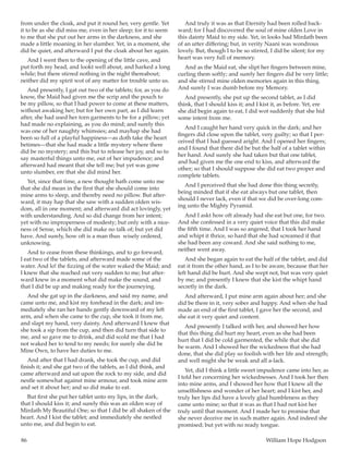 86	 William Hope Hodgson
from under the cloak, and put it round her, very gentle. Yet
it to be as she did miss me, even in her sleep; for it to seem
to me that she put out her arms in the darkness, and she
made a little moaning in her slumber. Yet, in a moment, she
did be quiet, and afterward I put the cloak about her again.
And I went then to the opening of the little cave, and
put forth my head, and lookt well about, and harked a long
while; but there stirred nothing in the night thereabout;
neither did my spirit wot of any matter for trouble unto us.
And presently, I gat out two of the tablets; for, as you do
know, the Maid had given me the scrip and the pouch to
be my pillow, so that I had power to come at these matters,
without awaking her; but for her own part, as I did learn
after, she had used her torn garments to be for a pillow; yet
had made no explaining, as you do mind; and surely this
was one of her naughty whimsies; and mayhap she had
been so full of a playful happiness—as doth take the heart
betimes—that she had made a little mystery where there
did be no mystery; and this but to release her joy, and so to
say masterful things unto me, out of her impudence; and
afterward had meant that she tell me; but yet was gone
unto slumber, ere that she did mind her.
Yet, since that time, a new thought hath come unto me
that she did mean in the first that she should come into
mine arms to sleep, and thereby need no pillow. But after-
ward, it may hap that she saw with a sudden olden wis-
dom, all in one moment; and afterward did act lovingly, yet
with understanding. And so did change from her intent;
yet with no improperness of modesty; but only with a nice-
ness of Sense, which she did make no talk of; but yet did
have. And surely, how oft is a man thus wisely ordered,
unknowing.
And to cease from these thinkings, and to go forward,
I eat two of the tablets, and afterward made some of the
water. And lo! the fizzing of the water waked the Maid; and
I knew that she reached out very sudden to me; but after-
ward knew in a moment what did make the sound, and
that I did be up and making ready for the journeying.
And she gat up in the darkness, and said my name, and
came unto me, and kist my forehead in the dark; and im-
mediately she ran her hands gently downward of my left
arm, and when she came to the cup, she took it from me,
and slapt my hand, very dainty. And afterward I knew that
she took a sip from the cup, and then did turn that side to
me, and so gave me to drink, and did scold me that I had
not waked her to tend to my needs; for surely she did be
Mine Own, to have her duties to me.
And after that I had drank, she took the cup, and did
finish it; and she gat two of the tablets, as I did think, and
came afterward and sat upon the rock to my side, and did
nestle somewhat against mine armour, and took mine arm
and set it about her; and so did make to eat.
But first she put her tablet unto my lips, in the dark,
that I should kiss it; and surely this was an olden way of
Mirdath My Beautiful One; so that I did be all shaken of the
heart. And I kist the tablet; and immediately she nestled
unto me, and did begin to eat.
And truly it was as that Eternity had been rolled back-
ward; for I had discovered the soul of mine olden Love in
this dainty Maid to my side. Yet, in looks had Mirdath been
of an utter differing; but, in verity Naani was wondrous
lovely. But, though I to be so stirred, I did be silent; for my
heart was very full of memory.
And as the Maid eat, she slipt her fingers between mine,
curling them softly; and surely her fingers did be very little;
and she stirred mine olden memories again in this thing.
And surely I was dumb before my Memory.
And presently, she put up the second tablet, as I did
think, that I should kiss it; and I kist it, as before. Yet, ere
she did begin again to eat, I did wot suddenly that she hid
some intent from me.
And I caught her hand very quick in the dark; and her
fingers did close upon the tablet, very guilty; so that I per-
ceived that I had guessed aright. And I opened her fingers;
and I found that there did be but the half of a tablet within
her hand. And surely she had taken but that one tablet,
and had given me the one end to kiss, and afterward the
other; so that I should suppose she did eat two proper and
complete tablets.
And I perceived that she had done this thing secretly,
being minded that if she eat always but one tablet, then
should I never lack, even if that we did be over-long com-
ing unto the Mighty Pyramid.
And I askt how oft already had she eat but one, for two.
And she confessed in a very quiet voice that this did make
the fifth time. And I was so angered, that I took her hand
and whipt it thrice, so hard that she had screamed if that
she had been any coward. And she said nothing to me,
neither went away.
And she began again to eat the half of the tablet, and did
eat it from the other hand, as I to be aware, because that her
left hand did be hurt. And she wept not, but was very quiet
by me; and presently I knew that she kist the whipt hand
secretly in the dark.
And afterward, I put mine arm again about her; and she
did be there in it, very sober and happy. And when she had
made an end of the first tablet, I gave her the second, and
she eat it very quiet and content.
And presently I talked with her, and showed her how
that this thing did hurt my heart, even as she had been
hurt that I did be cold garmented, the while that she did
be warm. And I showed her the wickedness that she had
done, that she did play so foolish with her life and strength;
and well might she be weak and all a-lack.
Yet, did I think a little sweet impudence came into her, as
I told her concerning her wickednesses. And I took her then
into mine arms, and I showed her how that I knew all the
unselfishness and wonder of her heart; and I kist her, and
truly her lips did have a lovely glad humbleness as they
came unto mine; so that it was as that I had not kist her
truly until that moment. And I made her to promise that
she never deceive me in such matter again. And indeed she
promised; but yet with no ready tongue.
 