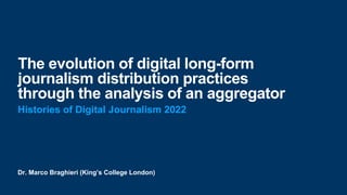 Dr. Marco Braghieri (King’s College London)
The evolution of digital long-form
journalism distribution practices
through the analysis of an aggregator
Histories of Digital Journalism 2022
 