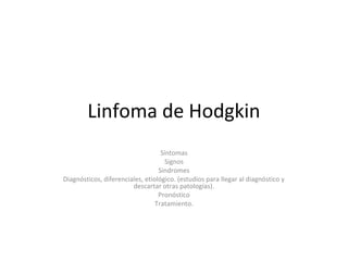 Linfoma de Hodgkin
Síntomas
Signos
Sindromes
Diagnósticos, diferenciales, etiológico. (estudios para llegar al diagnóstico y
descartar otras patologías).
Pronóstico
Tratamiento.
 