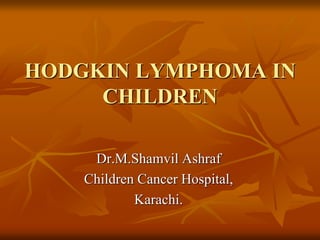 HODGKIN LYMPHOMA IN
CHILDREN
Dr.M.Shamvil Ashraf
Children Cancer Hospital,
Karachi.
 