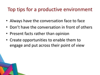 Top tips for a productive environment
•
•
•
•

Always have the conversation face to face
Don’t have the conversation in fr...