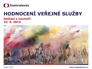 www.ceskatelevize.cz
HODNOCENÍ VEŘEJNÉ SLUŢBY
Setkání s novináři
22. 5. 2013
květen 2013
 