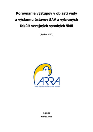 Porovnanie výstupov v oblasti vedy
a výskumu ústavov SAV a vybraných
  fakúlt verejných vysokých škôl

             (Správa 2007)




               © ARRA
              Marec 2008
 