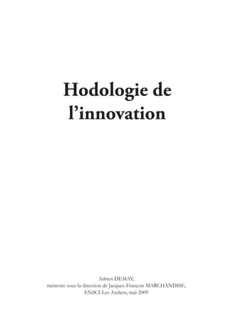 Hodologie de
      l’innovation




                        Adrien DEMAY,
mémoire sous la direction de Jacques-François MARCHANDISE,
                 ENSCI-Les Ateliers, mai 2009
 