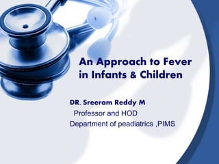 An Approach to Fever
in Infants & Children
DR. Sreeram Reddy M
Professor and HOD
Department of peadiatrics ,PIMS
 