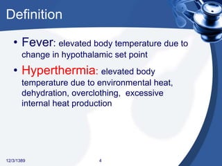Definition
• Fever: elevated body temperature due to
change in hypothalamic set point
• Hyperthermia: elevated body
temperature due to environmental heat,
dehydration, overclothing, excessive
internal heat production
12/3/1389 4
 