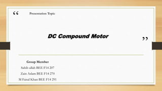 “
”
DC Compound Motor
Presentation Topic
Group Member
Sahib ullah BEE F14 207
Zain Aslam BEE F14 270
M Faisal Khan BEE F14 291
 
