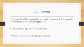 Limitations
The speed of a DC compound motor can be easily controlled. It is enough
if we change just the voltage supplied to it.
The differential type is not use in any event.
Protected from any physical damage at starting.
 