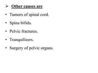  Other causes are
• Tumors of spinal cord.
• Spina bifida.
• Pelvic fractures.
• Tranquilizers.
• Surgery of pelvic organs.
 