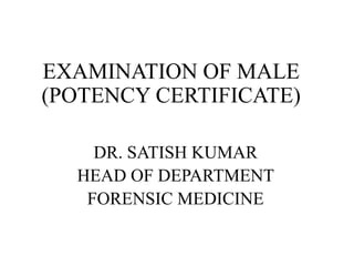 EXAMINATION OF MALE
(POTENCY CERTIFICATE)
DR. SATISH KUMAR
HEAD OF DEPARTMENT
FORENSIC MEDICINE
 
