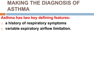 MAKING THE DIAGNOSIS OF
ASTHMA
Asthma has two key defining features:
 a history of respiratory symptoms
 variable expiratory airflow limitation.
 