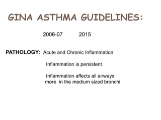 GINA ASTHMA GUIDELINES:
2006-07 2015
PATHOLOGY: Acute and Chronic Inflammation
Inflammation is persistent
Inflammation affects all airways
more in the medium sized bronchi
 