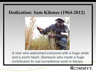 Dedication: Sam Kilonso (1964-2012)




 A man who welcomed everyone with a huge smile
 and a warm heart. Someone who made a huge
 contribution to rust surveillance work in Kenya.
 