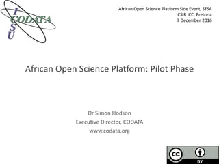 African Open Science Platform: Pilot Phase
Dr Simon Hodson
Executive Director, CODATA
www.codata.org
African Open Science Platform Side Event, SFSA
CSIR ICC, Pretoria
7 December 2016
 
