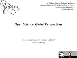Open Science: Global Perspectives
Simon Hodson, Executive Director, CODATA
www.codata.org
SA-EU Open Science Dialogue Workshop
Birchwood Hotel & OR Tambo Conference Centre
Johannesburg, South Africa
30 November 2017
 