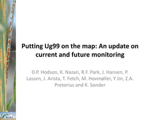 Putting Ug99 on the map: An update on
     current and future monitoring

   D.P. Hodson, K. Nazari, R.F. Park, J. Hansen, P.
 Lassen, J. Arista, T. Fetch, M. Hovmøller, Y Jin, Z.A.
               Pretorius and K. Sonder
 