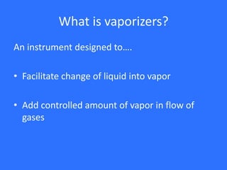 What is vaporizers?
An instrument designed to….
• Facilitate change of liquid into vapor
• Add controlled amount of vapor in flow of
gases
 