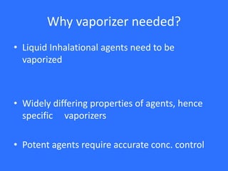 Why vaporizer needed?
• Liquid Inhalational agents need to be
vaporized
• Widely differing properties of agents, hence
specific vaporizers
• Potent agents require accurate conc. control
 