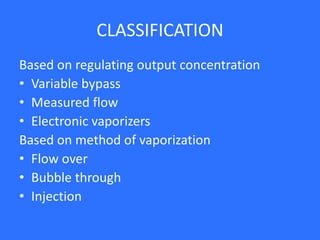 CLASSIFICATION
Based on regulating output concentration
• Variable bypass
• Measured flow
• Electronic vaporizers
Based on method of vaporization
• Flow over
• Bubble through
• Injection
 
