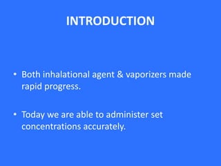 INTRODUCTION
• Both inhalational agent & vaporizers made
rapid progress.
• Today we are able to administer set
concentrations accurately.
 