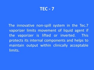 TEC - 7
The innovative non-spill system in the Tec.7
vaporizer limits movement of liquid agent if
the vaporizer is lifted or inverted. This
protects its internal components and helps to
maintain output within clinically acceptable
limits.
 