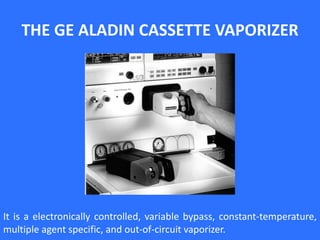 THE GE ALADIN CASSETTE VAPORIZER
It is a electronically controlled, variable bypass, constant-temperature,
multiple agent specific, and out-of-circuit vaporizer.
 