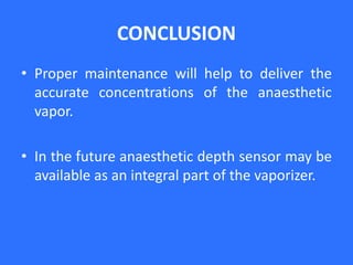 CONCLUSION
• Proper maintenance will help to deliver the
accurate concentrations of the anaesthetic
vapor.
• In the future anaesthetic depth sensor may be
available as an integral part of the vaporizer.
 